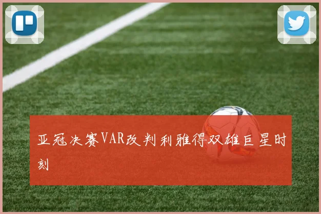 亚冠决赛VAR改判利雅得双雄巨星时刻