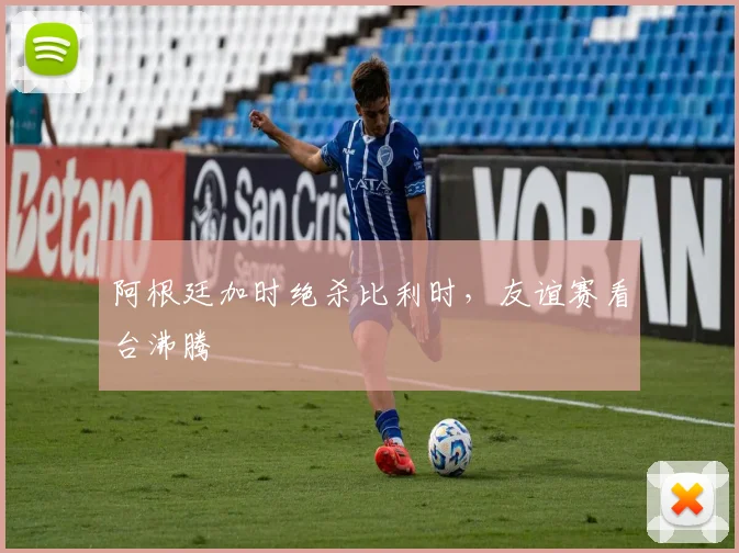 阿根廷加时绝杀比利时，友谊赛看台沸腾