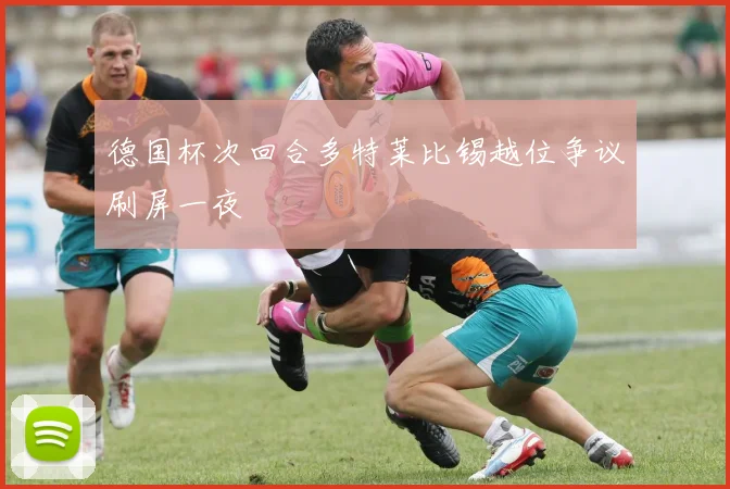德国杯次回合多特莱比锡越位争议刷屏一夜