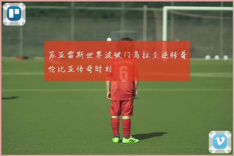 苏亚雷斯世界波破门乌拉圭逆转哥伦比亚传奇时刻