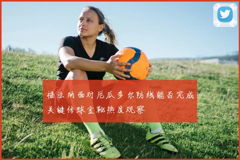 福法纳面对厄瓜多尔防线能否完成关键传球金靴热度观察