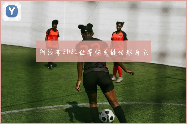 阿拉布2026世界杯关键传球看点