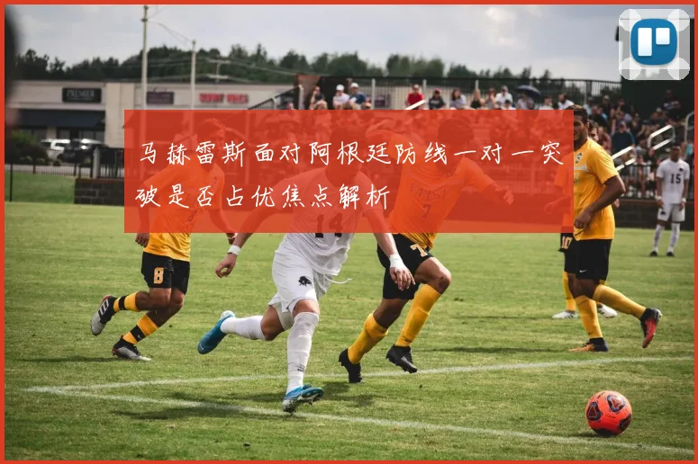 马赫雷斯面对阿根廷防线一对一突破是否占优焦点解析