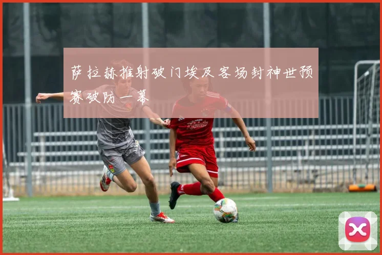 萨拉赫推射破门埃及客场封神世预赛破防一幕