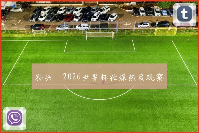 孙兴慜2026世界杯社媒热度观察