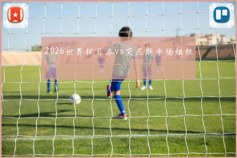 2026世界杯日本vs突尼斯中场组织