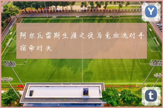 阿尔瓦雷斯生涯之夜马竞血洗对手宿命对决