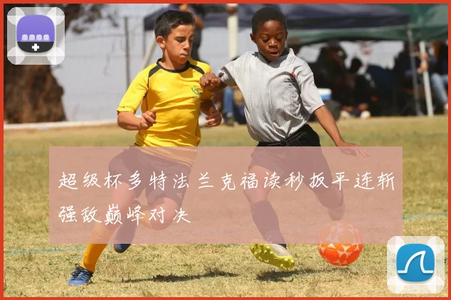 超级杯多特法兰克福读秒扳平连斩强敌巅峰对决