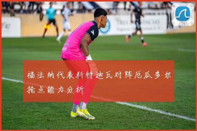福法纳代表科特迪瓦对阵厄瓜多尔抢点能力分析