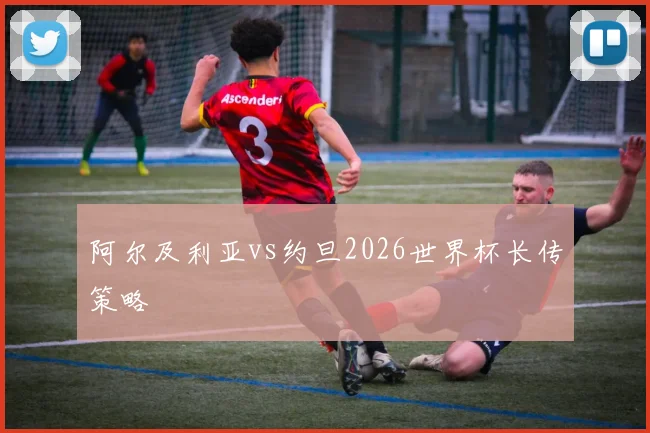 阿尔及利亚vs约旦2026世界杯长传策略