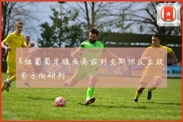 K组葡萄牙碰面乌兹别克斯坦反击效率方向研判