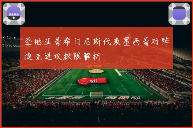圣地亚哥希门尼斯代表墨西哥对阵捷克进攻权限解析