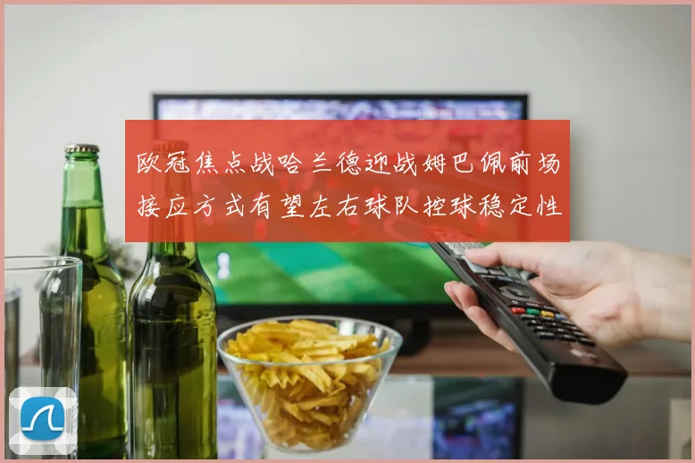 欧冠焦点战哈兰德迎战姆巴佩前场接应方式有望左右球队控球稳定性