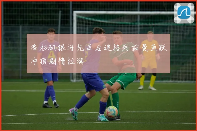 洛杉矶银河先丢后追格列兹曼鱼跃冲顶剧情拉满