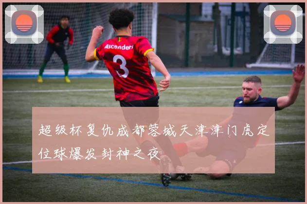 超级杯复仇成都蓉城天津津门虎定位球爆发封神之夜