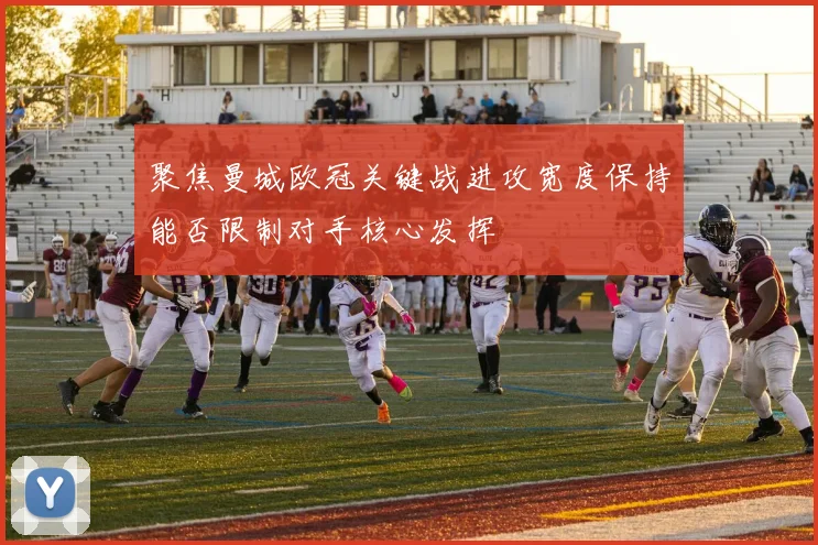 聚焦曼城欧冠关键战进攻宽度保持能否限制对手核心发挥