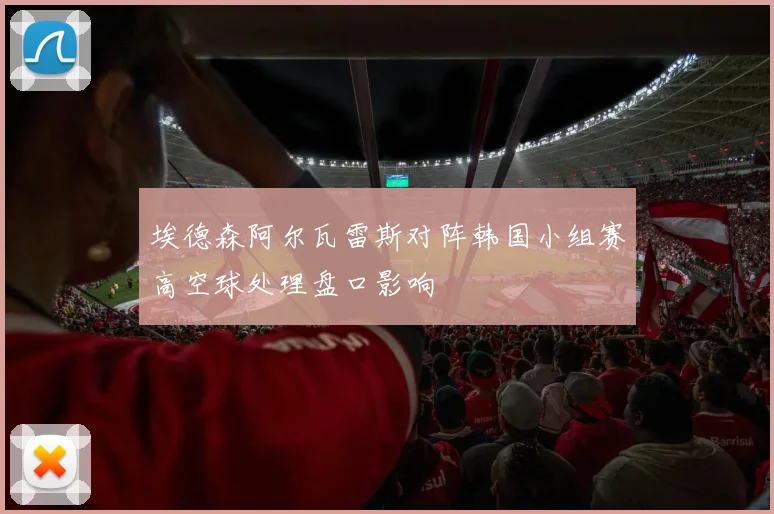 埃德森阿尔瓦雷斯对阵韩国小组赛高空球处理盘口影响
