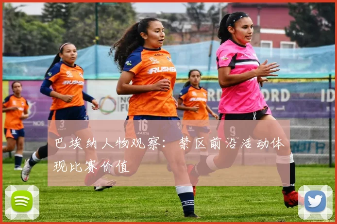 巴埃纳人物观察：禁区前沿活动体现比赛价值