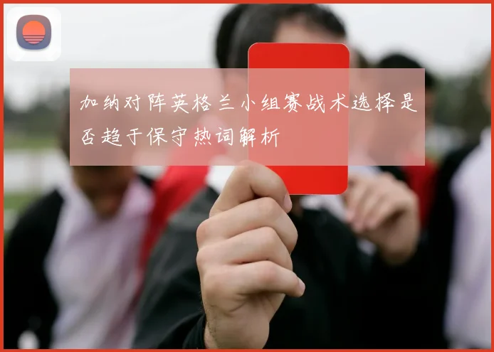 加纳对阵英格兰小组赛战术选择是否趋于保守热词解析