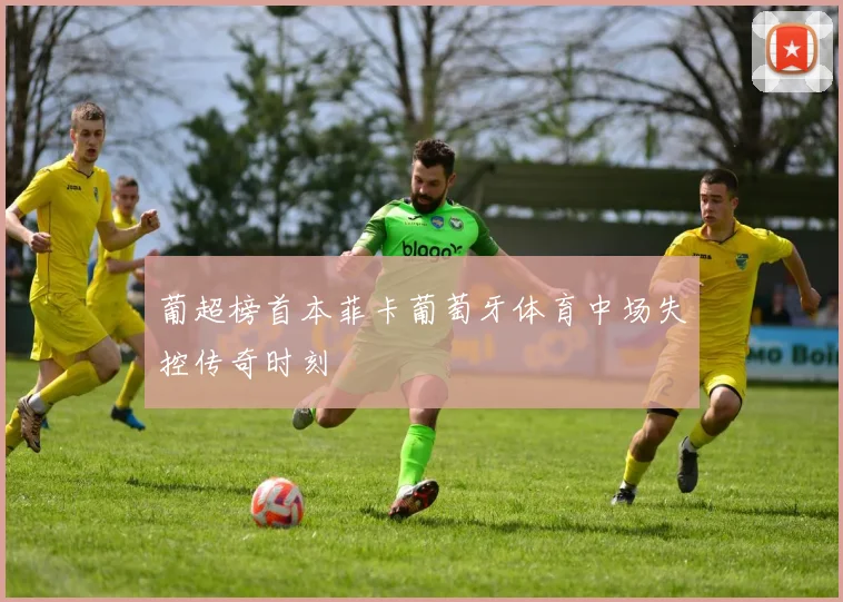 葡超榜首本菲卡葡萄牙体育中场失控传奇时刻