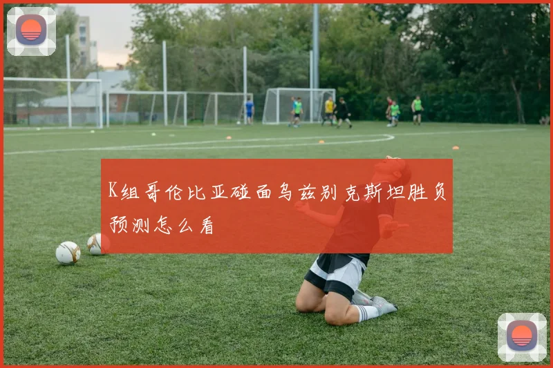 K组哥伦比亚碰面乌兹别克斯坦胜负预测怎么看
