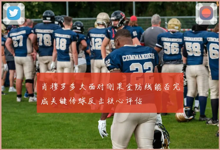 肖穆罗多夫面对刚果金防线能否完成关键传球反击核心评估