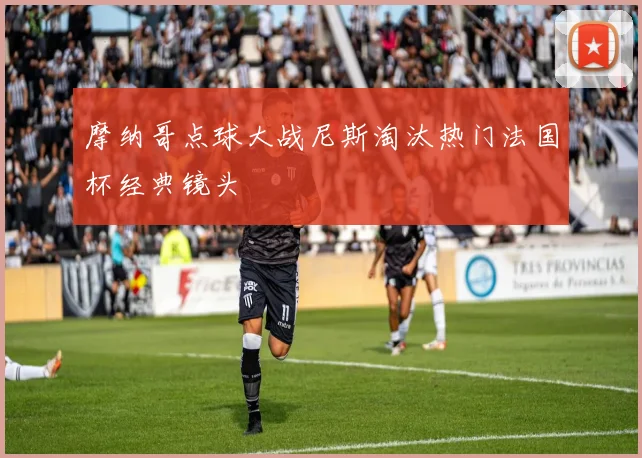摩纳哥点球大战尼斯淘汰热门法国杯经典镜头