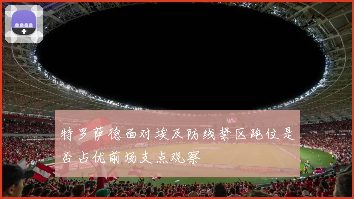 特罗萨德面对埃及防线禁区跑位是否占优前场支点观察