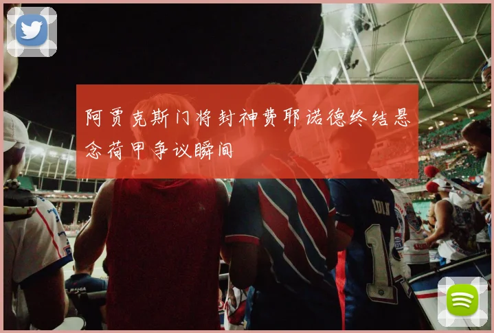 阿贾克斯门将封神费耶诺德终结悬念荷甲争议瞬间