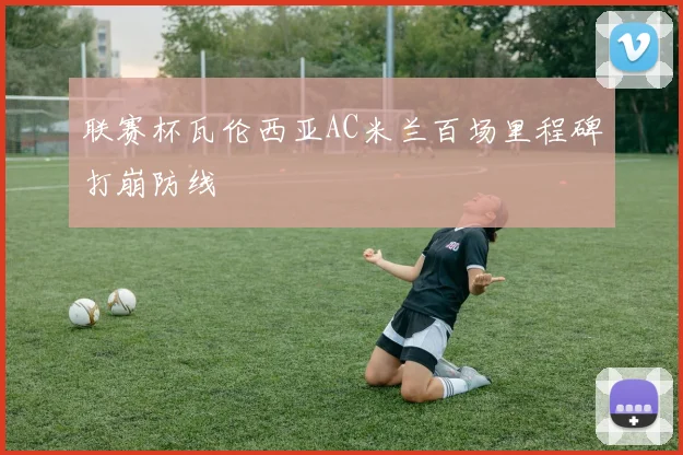 联赛杯瓦伦西亚AC米兰百场里程碑打崩防线