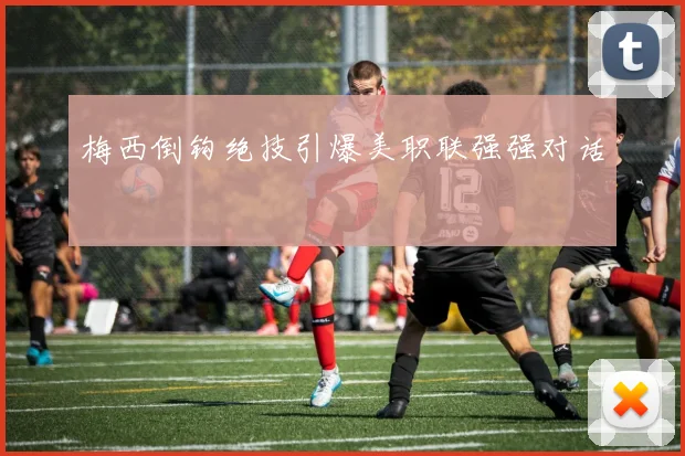 梅西倒钩绝技引爆美职联强强对话