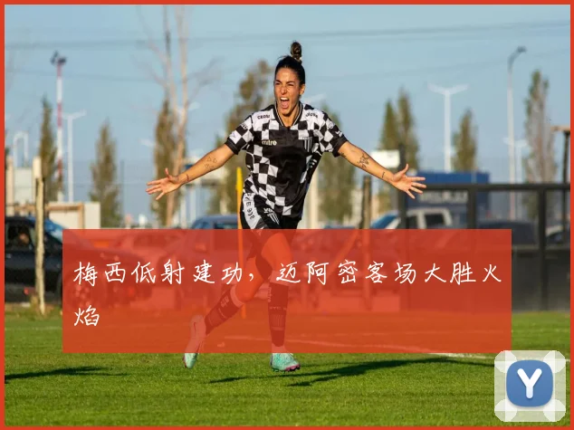 梅西低射建功，迈阿密客场大胜火焰