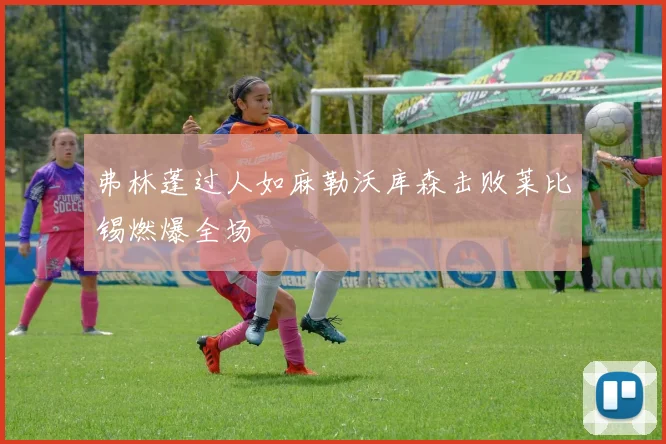 弗林蓬过人如麻勒沃库森击败莱比锡燃爆全场