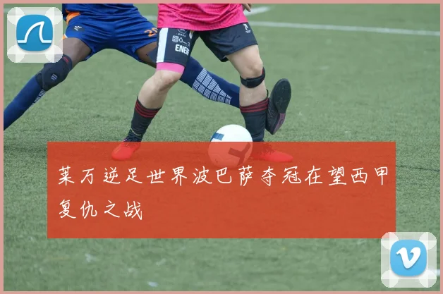 莱万逆足世界波巴萨夺冠在望西甲复仇之战