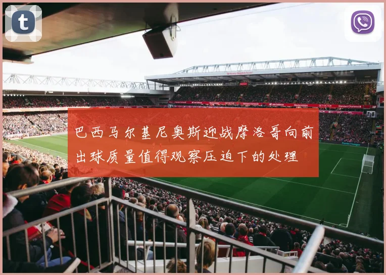 巴西马尔基尼奥斯迎战摩洛哥向前出球质量值得观察压迫下的处理