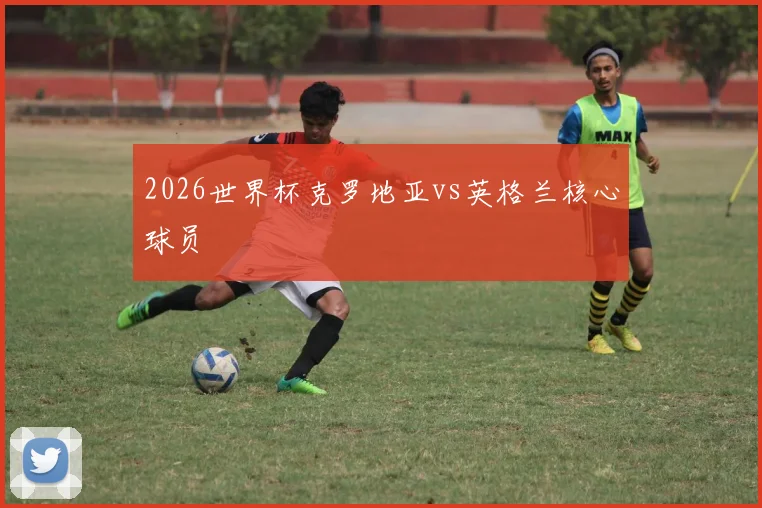 2026世界杯克罗地亚vs英格兰核心球员