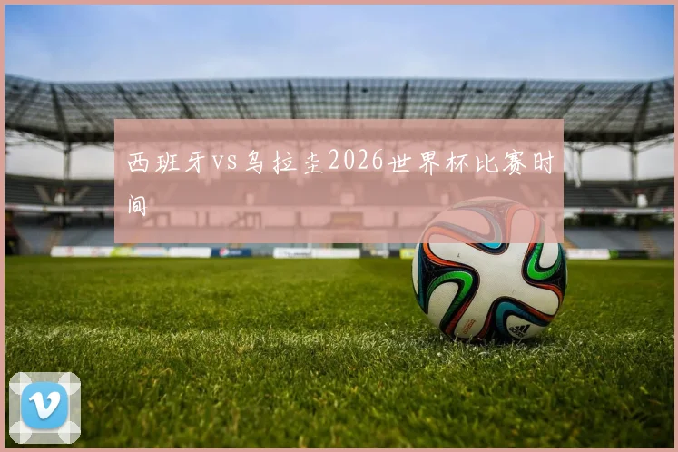 西班牙vs乌拉圭2026世界杯比赛时间
