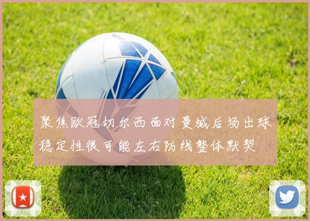 聚焦欧冠切尔西面对曼城后场出球稳定性很可能左右防线整体默契