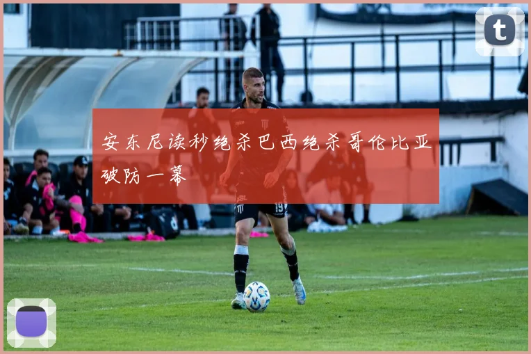 安东尼读秒绝杀巴西绝杀哥伦比亚破防一幕