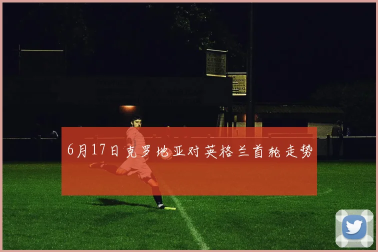 6月17日克罗地亚对英格兰首轮走势