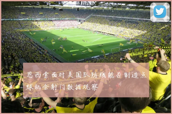 恩西索面对美国队防线能否制造点球机会射门数据观察