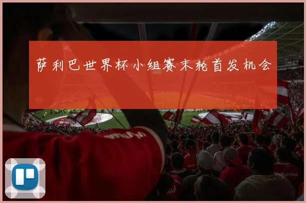 萨利巴世界杯小组赛末轮首发机会