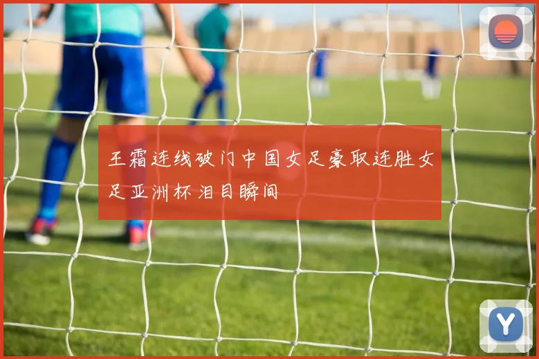王霜连线破门中国女足豪取连胜女足亚洲杯泪目瞬间
