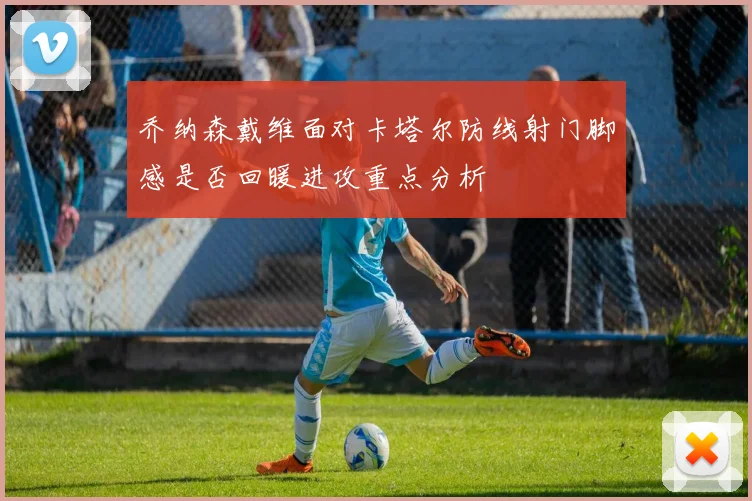 乔纳森戴维面对卡塔尔防线射门脚感是否回暖进攻重点分析