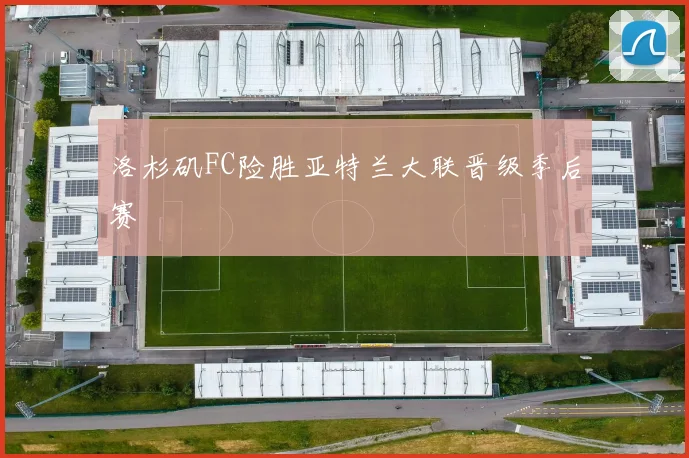 洛杉矶FC险胜亚特兰大联晋级季后赛