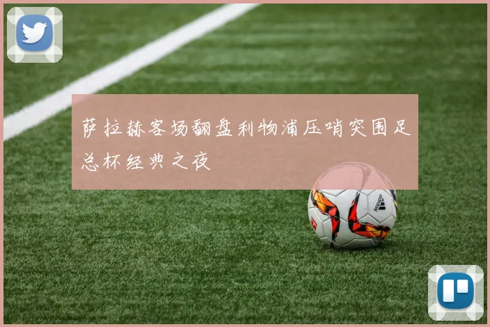 萨拉赫客场翻盘利物浦压哨突围足总杯经典之夜