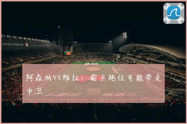 阿森纳vs维拉，前点跑位可能带走中卫