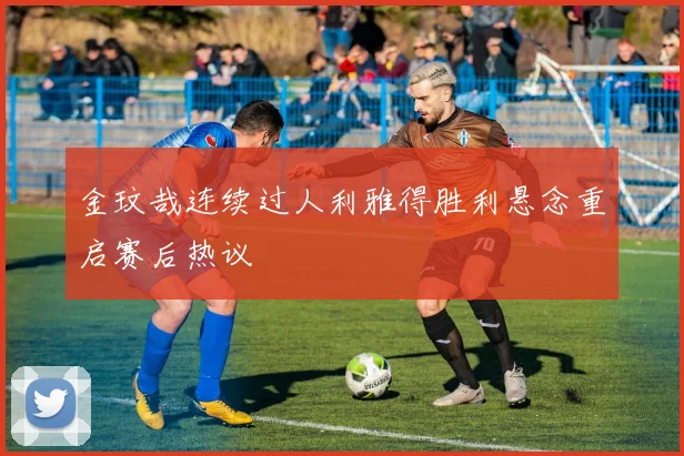 金玟哉连续过人利雅得胜利悬念重启赛后热议