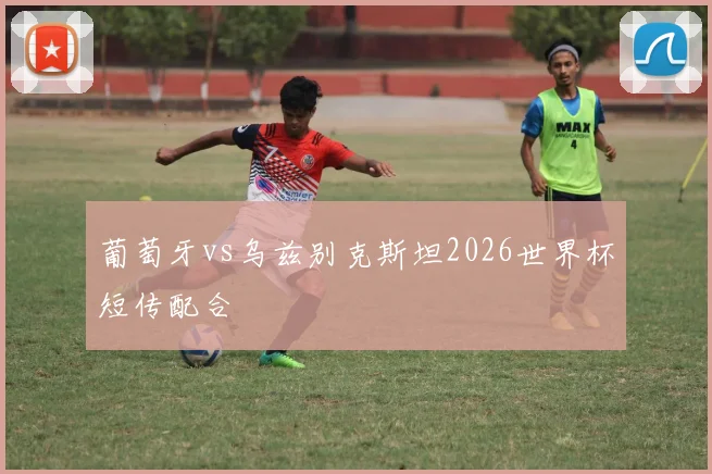 葡萄牙vs乌兹别克斯坦2026世界杯短传配合