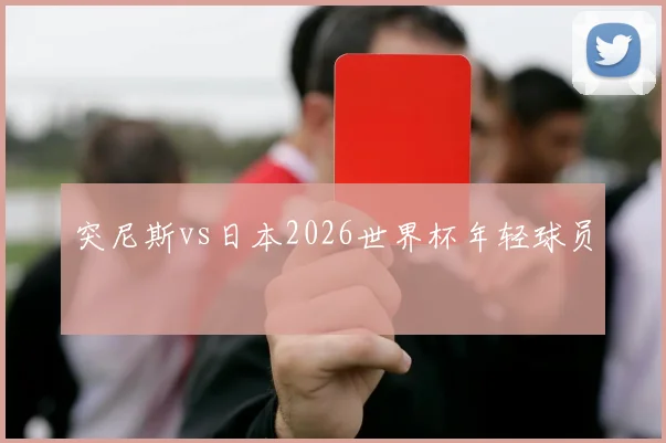突尼斯vs日本2026世界杯年轻球员